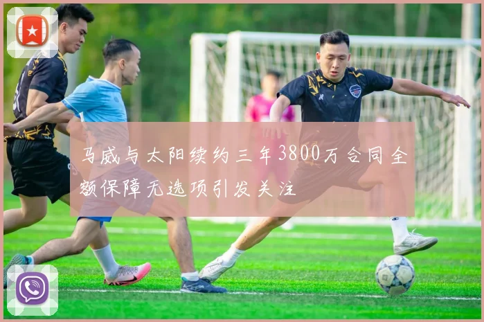马威与太阳续约三年3800万合同全额保障无选项引发关注