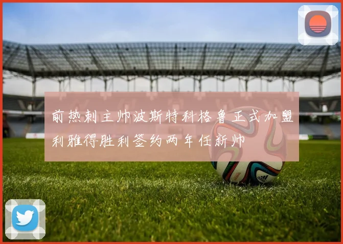 前热刺主帅波斯特科格鲁正式加盟利雅得胜利签约两年任新帅