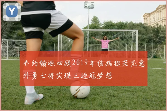 乔约翰逊回顾2019年伤病称若无意外勇士将实现三连冠梦想