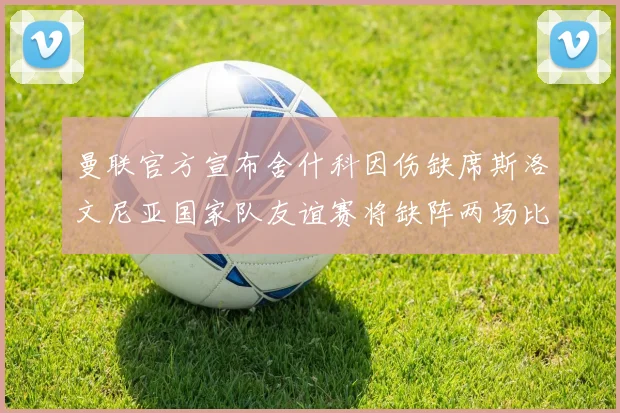 曼联官方宣布舍什科因伤缺席斯洛文尼亚国家队友谊赛将缺阵两场比赛