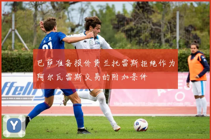 巴萨准备报价费兰托雷斯拒绝作为阿尔瓦雷斯交易的附加条件