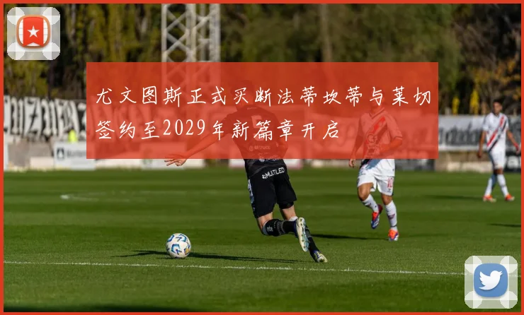 尤文图斯正式买断法蒂坎蒂与莱切签约至2029年新篇章开启