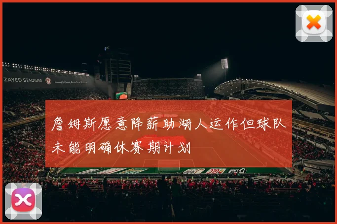 詹姆斯愿意降薪助湖人运作但球队未能明确休赛期计划