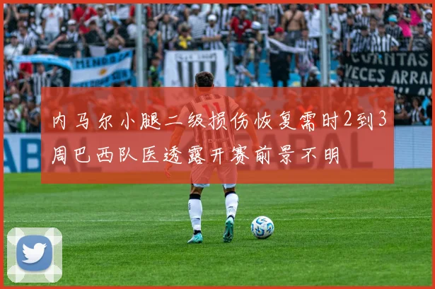 内马尔小腿二级损伤恢复需时2到3周巴西队医透露开赛前景不明