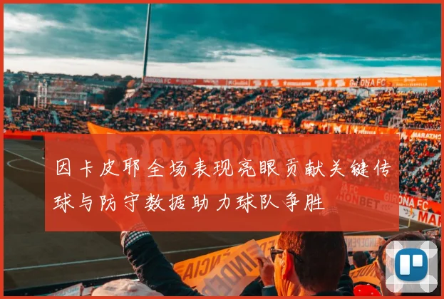 因卡皮耶全场表现亮眼贡献关键传球与防守数据助力球队争胜