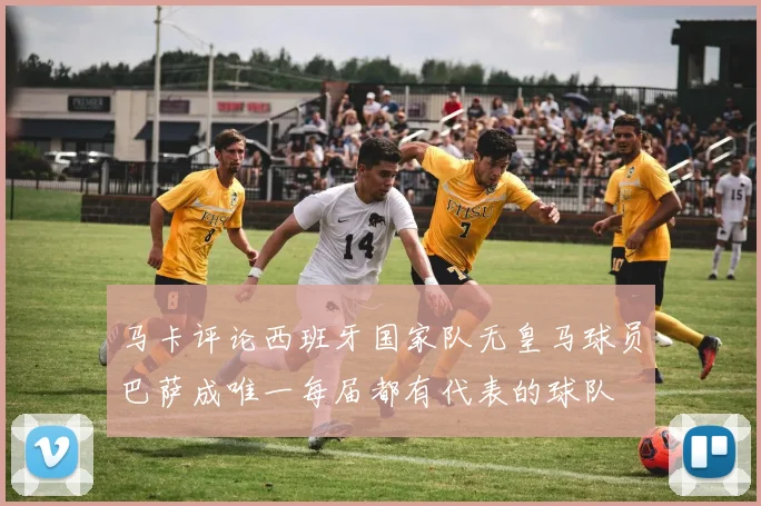 马卡评论西班牙国家队无皇马球员巴萨成唯一每届都有代表的球队