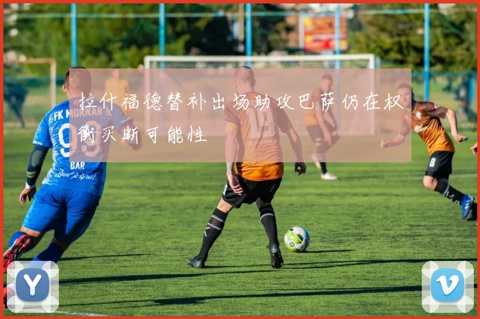 拉什福德替补出场助攻巴萨仍在权衡买断可能性