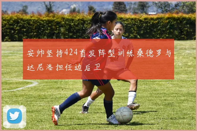 安帅坚持424首发阵型训练桑德罗与达尼洛担任边后卫