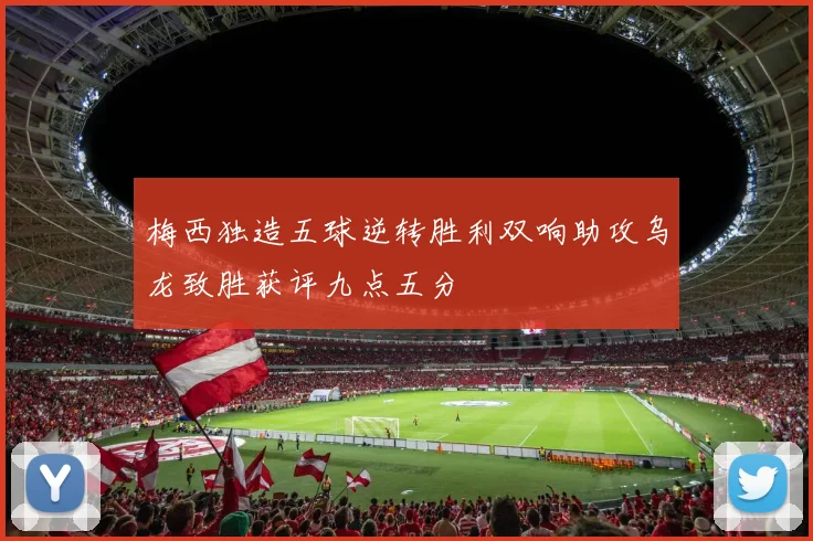 梅西独造五球逆转胜利双响助攻乌龙致胜获评九点五分
