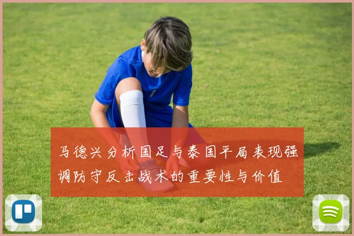 马德兴分析国足与泰国平局表现强调防守反击战术的重要性与价值