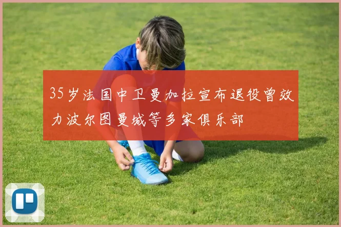 35岁法国中卫曼加拉宣布退役曾效力波尔图曼城等多家俱乐部