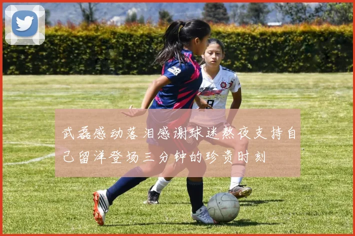 武磊感动落泪感谢球迷熬夜支持自己留洋登场三分钟的珍贵时刻