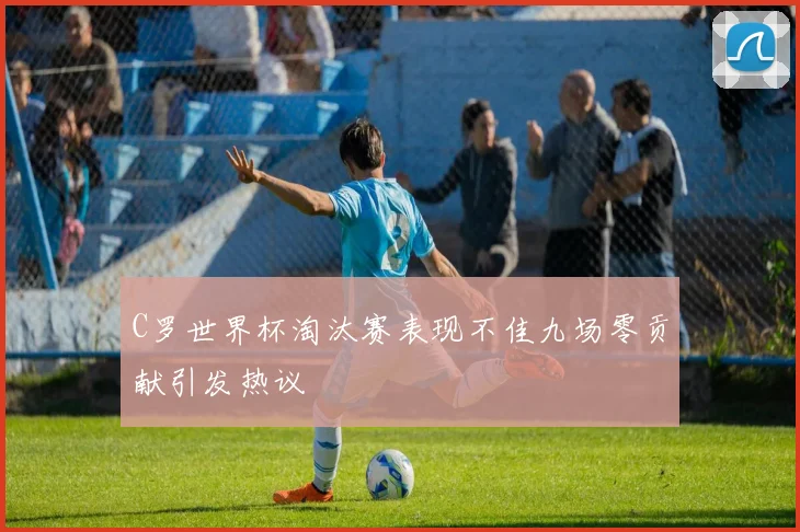 C罗世界杯淘汰赛表现不佳九场零贡献引发热议