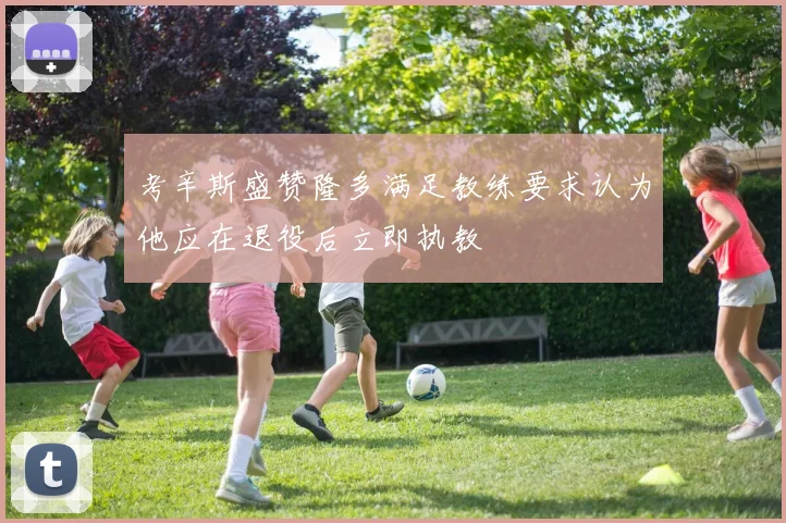 考辛斯盛赞隆多满足教练要求认为他应在退役后立即执教