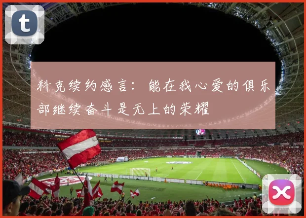 科克续约感言：能在我心爱的俱乐部继续奋斗是无上的荣耀