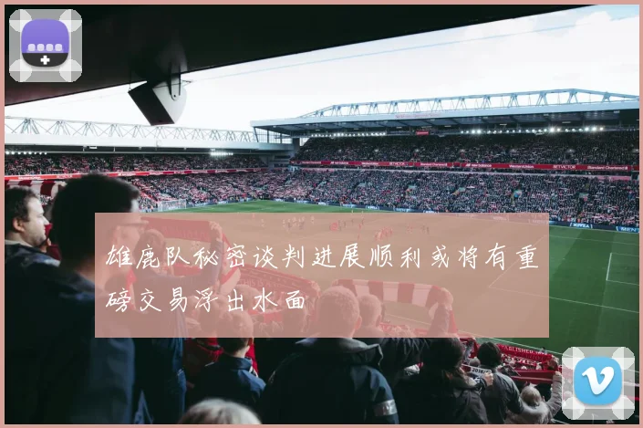 雄鹿队秘密谈判进展顺利或将有重磅交易浮出水面
