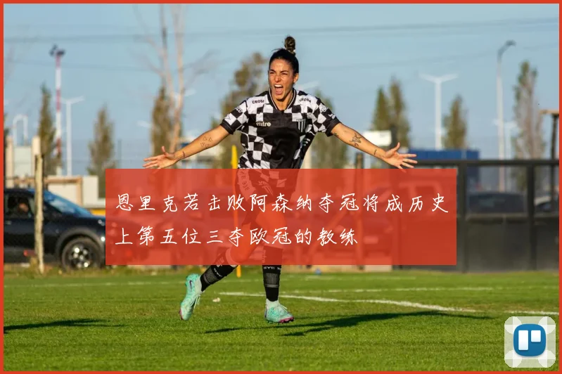恩里克若击败阿森纳夺冠将成历史上第五位三夺欧冠的教练