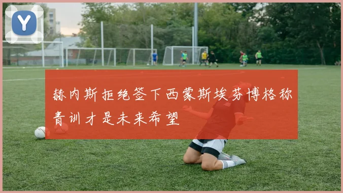 赫内斯拒绝签下西蒙斯埃芬博格称青训才是未来希望