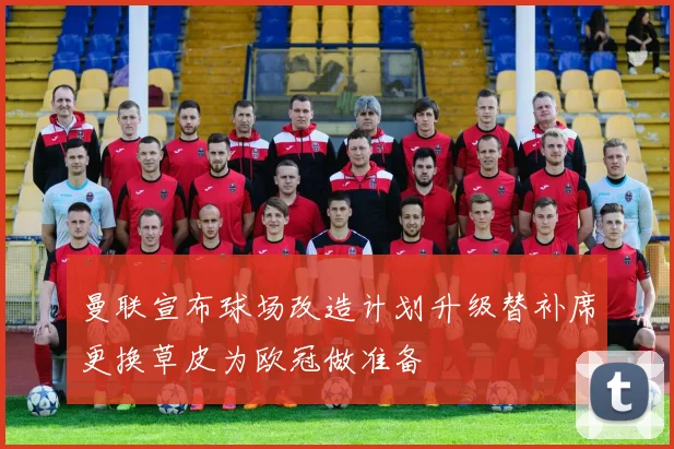 曼联宣布球场改造计划升级替补席更换草皮为欧冠做准备