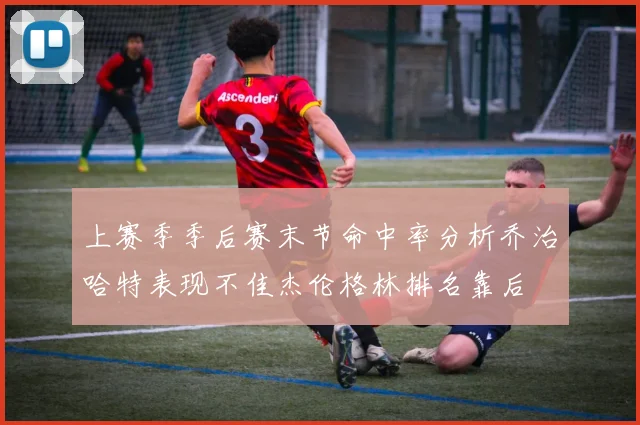 上赛季季后赛末节命中率分析乔治哈特表现不佳杰伦格林排名靠后