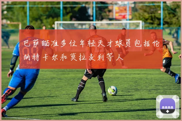 巴萨瞄准多位年轻天才球员包括伦纳特卡尔和莫拉麦利等人