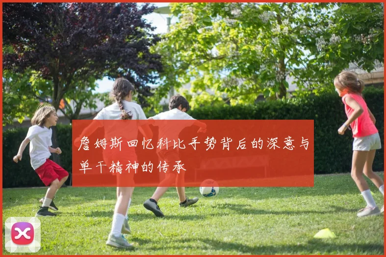 詹姆斯回忆科比手势背后的深意与单干精神的传承
