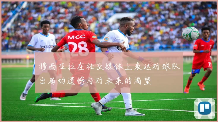 穆西亚拉在社交媒体上表达对球队出局的遗憾与对未来的渴望