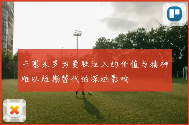 卡塞米罗为曼联注入的价值与精神难以短期替代的深远影响