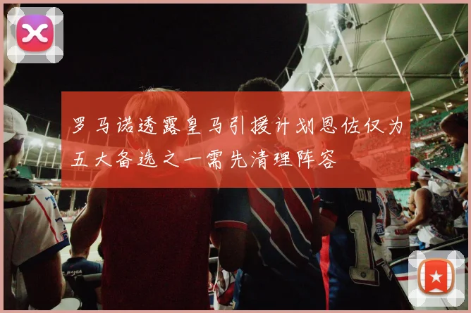 罗马诺透露皇马引援计划恩佐仅为五大备选之一需先清理阵容