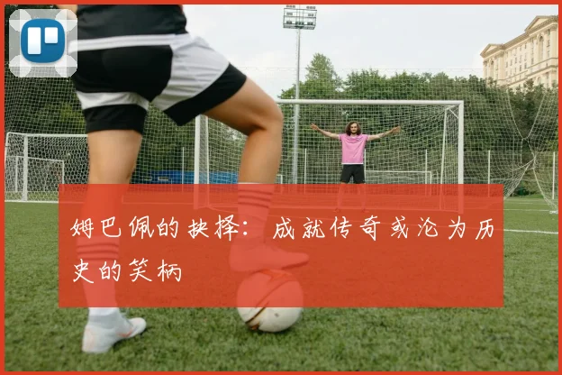 姆巴佩的抉择：成就传奇或沦为历史的笑柄