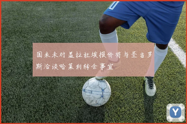 国米未对盖拉杜埃报价将与圣吉罗斯洽谈哈莱利转会事宜