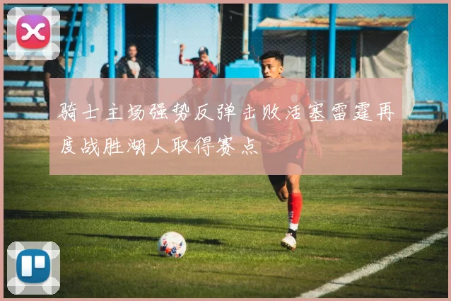 骑士主场强势反弹击败活塞雷霆再度战胜湖人取得赛点