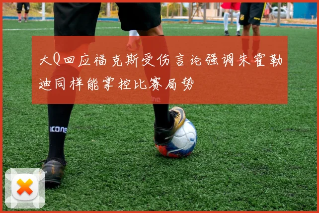 大Q回应福克斯受伤言论强调朱霍勒迪同样能掌控比赛局势